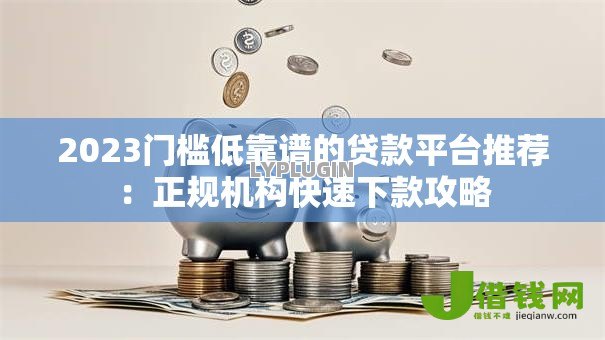 2023门槛低靠谱的贷款平台推荐：正规机构快速下款攻略