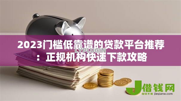 2023门槛低靠谱的贷款平台推荐：正规机构快速下款攻略