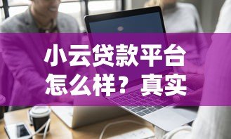 小云贷款平台怎么样?真实评测与使用体验分享 小云贷款平台怎么样?真实评测与使用体验分享