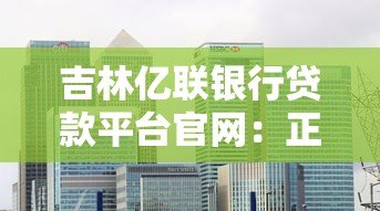 吉林亿联银行贷款平台官网：正规低息贷款产品详解