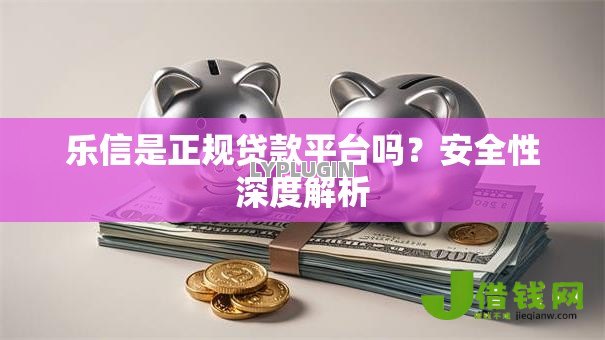 乐信是正规贷款平台吗?安全性深度解析 乐信是正规贷款平台吗?安全性深度解析