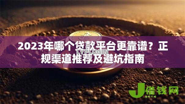 2023年哪个贷款平台更靠谱？正规渠道推荐及避坑指南