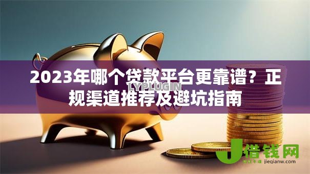 2023年哪个贷款平台更靠谱？正规渠道推荐及避坑指南