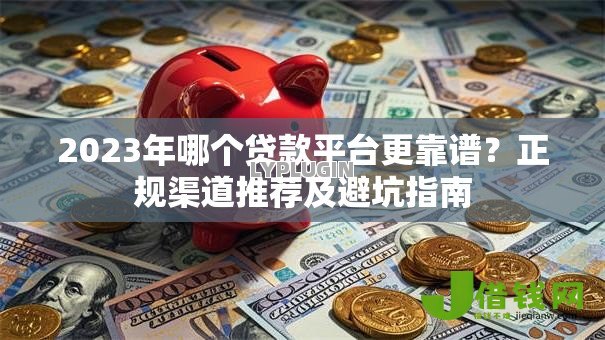 2023年哪个贷款平台更靠谱？正规渠道推荐及避坑指南