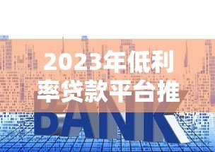 2023年低利率贷款平台推荐：正规渠道与申请技巧全解析