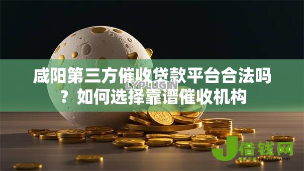 咸阳第三方催收贷款平台合法吗?如何选择靠谱催收机构 咸阳第三方催收贷款平台合法吗?如何选择靠谱催收机构