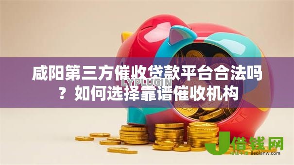 咸阳第三方催收贷款平台合法吗?如何选择靠谱催收机构 咸阳第三方催收贷款平台合法吗?如何选择靠谱催收机构