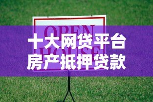 十大网贷平台房产抵押贷款推荐及申请攻略 十大网贷平台房产抵押贷款推荐及申请攻略