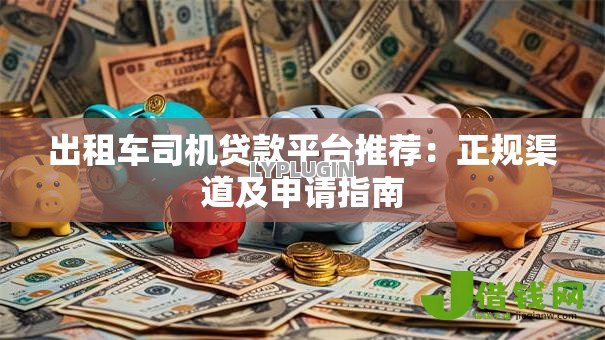 出租车司机贷款平台推荐:正规渠道及申请指南 出租车司机贷款平台推荐:正规渠道及申请指南