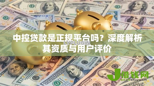 中控贷款是正规平台吗?深度解析其资质与用户评价 中控贷款是正规平台吗?深度解析其资质与用户评价