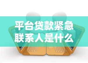 平台贷款紧急联系人是什么?作用与注意事项全解析 平台贷款紧急联系人是什么?作用与注意事项全解析