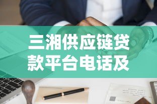 三湘供应链贷款平台电话及贷款申请全指南 三湘供应链贷款平台电话及贷款申请全指南