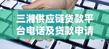 三湘供应链贷款平台电话及贷款申请全指南 三湘供应链贷款平台电话及贷款申请全指南