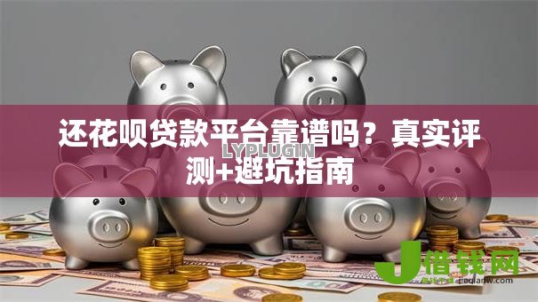 还花呗贷款平台靠谱吗？真实评测+避坑指南