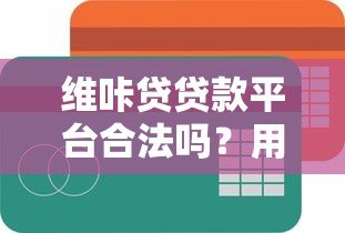 维咔贷贷款平台合法吗?用户必看的合规性深度解析 维咔贷贷款平台合法吗?用户必看的合规性深度解析