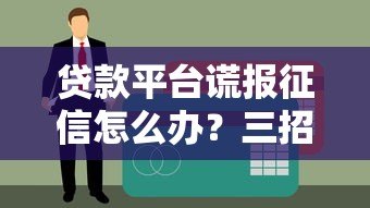 贷款平台谎报征信怎么办?三招教你维权止损 贷款平台谎报征信怎么办?三招教你维权止损