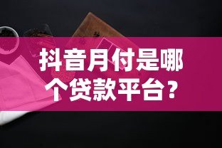 抖音月付是哪个贷款平台?正规贷款产品详细解析 抖音月付是哪个贷款平台?正规贷款产品详细解析