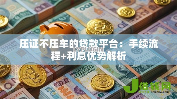 压证不压车的贷款平台:手续流程+利息优势解析 压证不压车的贷款平台:手续流程+利息优势解析