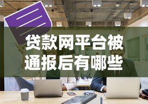 贷款网平台被通报后有哪些影响及应对措施分析 贷款网平台被通报后有哪些影响及应对措施分析