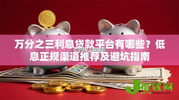 万分之三利息贷款平台有哪些?低息正规渠道推荐及避坑指南 万分之三利息贷款平台有哪些?低息正规渠道推荐及避坑指南