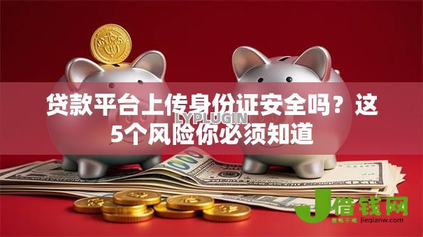 贷款平台上传身份证安全吗?这5个风险你必须知道 贷款平台上传身份证安全吗?这5个风险你必须知道