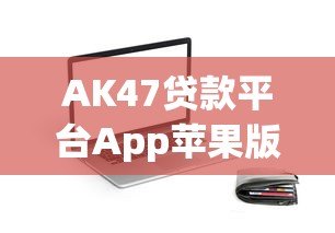 AK47贷款平台App苹果版:真实使用测评与借款攻略 AK47贷款平台App苹果版:真实使用测评与借款攻略