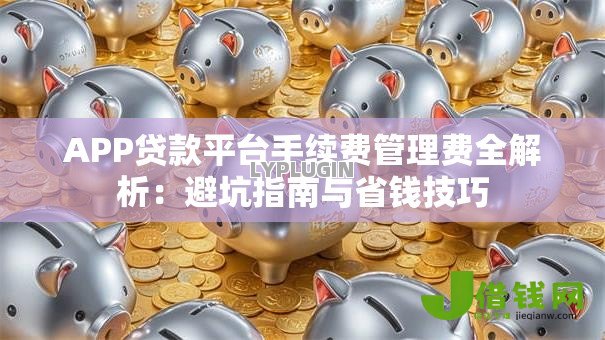 APP贷款平台手续费管理费全解析:避坑指南与省钱技巧 APP贷款平台手续费管理费全解析:避坑指南与省钱技巧