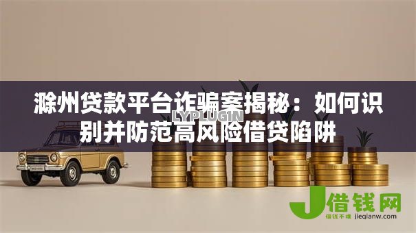滁州贷款平台诈骗案揭秘:如何识别并防范高风险借贷陷阱 滁州贷款平台诈骗案揭秘:如何识别并防范高风险借贷陷阱