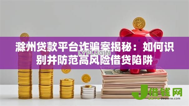 滁州贷款平台诈骗案揭秘:如何识别并防范高风险借贷陷阱 滁州贷款平台诈骗案揭秘:如何识别并防范高风险借贷陷阱