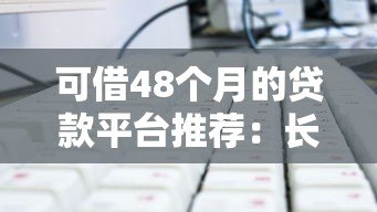 可借48个月的贷款平台推荐:长期分期方案与申请攻略 可借48个月的贷款平台推荐:长期分期方案与申请攻略