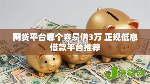网贷平台哪个容易借3万 正规低息借款平台推荐 网贷平台哪个容易借3万 正规低息借款平台推荐