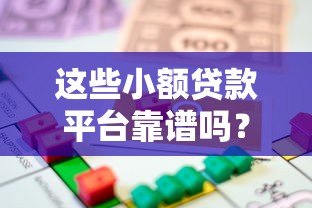 这些小额贷款平台靠谱吗?如何识别正规借贷渠道 这些小额贷款平台靠谱吗?如何识别正规借贷渠道