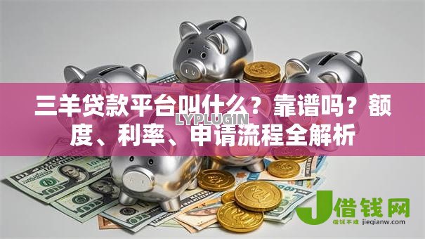 三羊贷款平台叫什么?靠谱吗?额度、利率、申请流程全解析 三羊贷款平台叫什么?靠谱吗?额度、利率、申请流程全解析