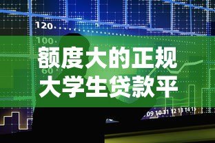额度大的正规大学生贷款平台推荐及申请指南 额度大的正规大学生贷款平台推荐及申请指南