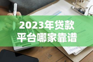 2023年贷款平台哪家靠谱？十大正规公司推荐对比攻略