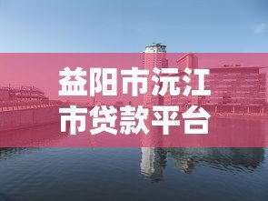 益阳市沅江市贷款平台推荐：正规机构与申请攻略全解析
