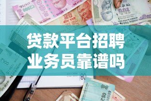 贷款平台招聘业务员靠谱吗?揭秘行业内幕与避坑指南 贷款平台招聘业务员靠谱吗?揭秘行业内幕与避坑指南