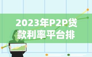2023年P2P贷款利率平台排名及选择攻略 2023年P2P贷款利率平台排名及选择攻略