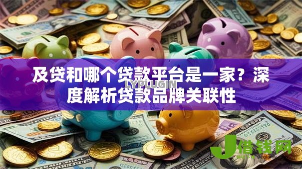 及贷和哪个贷款平台是一家？深度解析贷款品牌关联性