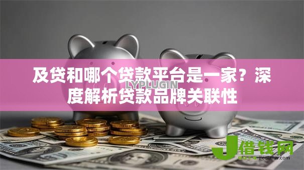 及贷和哪个贷款平台是一家？深度解析贷款品牌关联性