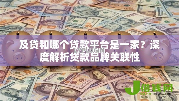 及贷和哪个贷款平台是一家？深度解析贷款品牌关联性