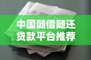中国随借随还贷款平台推荐：灵活借款攻略盘点