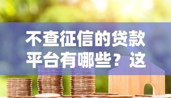 不查征信的贷款平台有哪些？这5个渠道真实可用