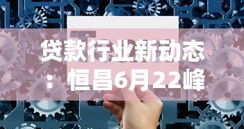 贷款行业新动态:恒昌6月22峰会解读与平台选择攻略 贷款行业新动态:恒昌6月22峰会解读与平台选择攻略