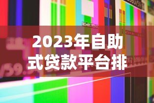 2023年自助式贷款平台排名第一:权威评测与用户真实反馈 2023年自助式贷款平台排名第一:权威评测与用户真实反馈
