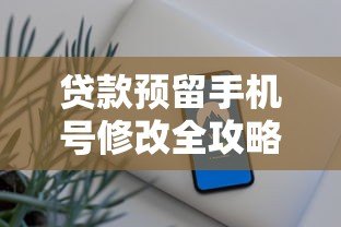 贷款预留手机号修改全攻略:5步轻松搞定,避免影响信用! 贷款预留手机号修改全攻略:5步轻松搞定,避免影响信用!