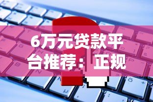 6万元贷款平台推荐：正规渠道盘点与申请指南