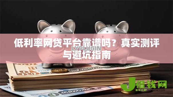 低利率网贷平台靠谱吗？真实测评与避坑指南