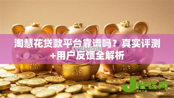淘慧花贷款平台靠谱吗?真实评测+用户反馈全解析 淘慧花贷款平台靠谱吗?真实评测+用户反馈全解析