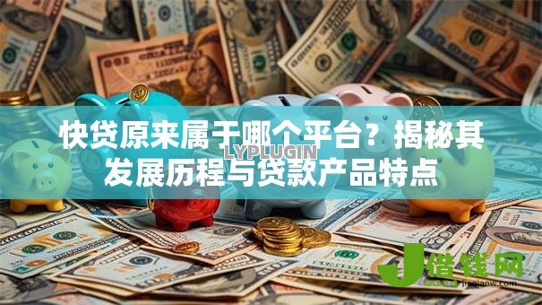 快贷原来属于哪个平台?揭秘其发展历程与贷款产品特点 快贷原来属于哪个平台?揭秘其发展历程与贷款产品特点